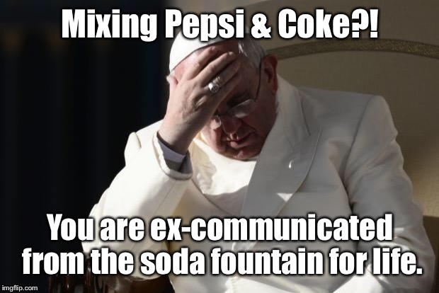 That’s no Papal Bull either | Mixing Pepsi & Coke?! You are ex-communicated from the soda fountain for life. | image tagged in pope francis facepalm,mixing sodas,pepsi,coke,ex-communicated,soda machine | made w/ Imgflip meme maker