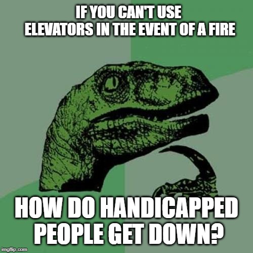 how do they though? | IF YOU CAN'T USE ELEVATORS IN THE EVENT OF A FIRE; HOW DO HANDICAPPED PEOPLE GET DOWN? | image tagged in memes,philosoraptor | made w/ Imgflip meme maker