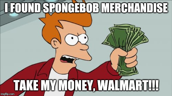 Shut Up And Take My Money Fry Meme | I FOUND SPONGEBOB MERCHANDISE; TAKE MY MONEY, WALMART!!! | image tagged in memes,shut up and take my money fry | made w/ Imgflip meme maker