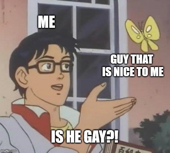 Is This A Pigeon Meme | ME; GUY THAT IS NICE TO ME; IS HE GAY?! | image tagged in memes,is this a pigeon | made w/ Imgflip meme maker