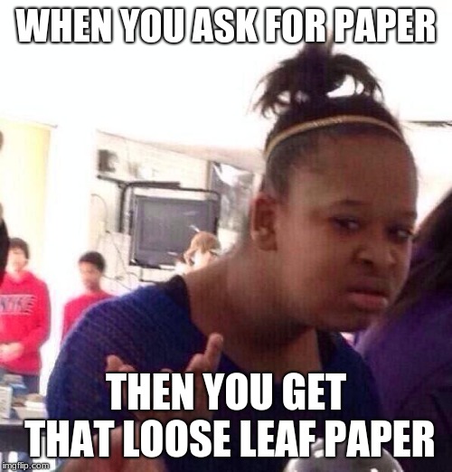 Black Girl Wat | WHEN YOU ASK FOR PAPER; THEN YOU GET THAT LOOSE LEAF PAPER | image tagged in memes,black girl wat | made w/ Imgflip meme maker