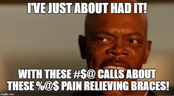 Snakes on the Plane Samuel L Jackson | I'VE JUST ABOUT HAD IT! WITH THESE #$@ CALLS ABOUT THESE %@$ PAIN RELIEVING BRACES! | image tagged in snakes on the plane samuel l jackson | made w/ Imgflip meme maker