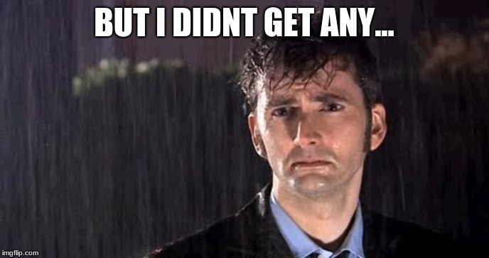 doctor who rain | BUT I DIDNT GET ANY... | image tagged in doctor who rain | made w/ Imgflip meme maker