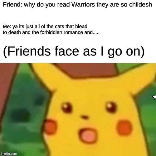 Surprised Pikachu | Friend: why do you read Warriors they are so childesh; Me: ya its just all of the cats that blead to death and the forbiddien romance and..... (Friends face as I go on) | image tagged in memes,surprised pikachu | made w/ Imgflip meme maker