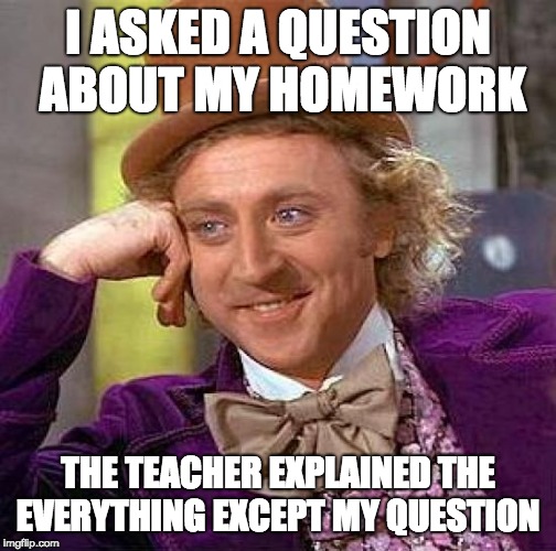 teachers always do this | I ASKED A QUESTION ABOUT MY HOMEWORK; THE TEACHER EXPLAINED THE EVERYTHING EXCEPT MY QUESTION | image tagged in memes,creepy condescending wonka,homework,teachers | made w/ Imgflip meme maker