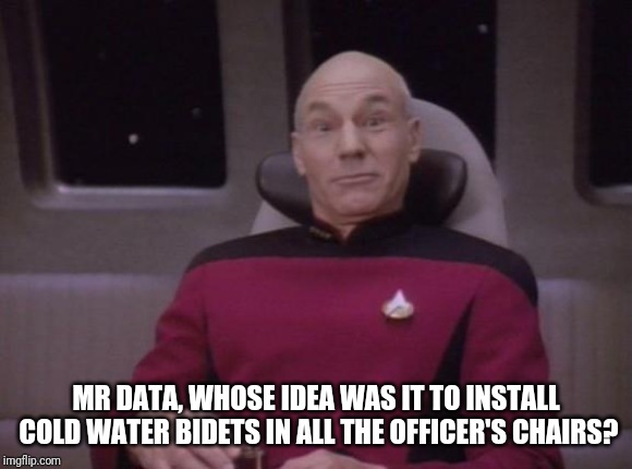 Cold water captain picard | MR DATA, WHOSE IDEA WAS IT TO INSTALL COLD WATER BIDETS IN ALL THE OFFICER'S CHAIRS? | image tagged in picard surprised | made w/ Imgflip meme maker