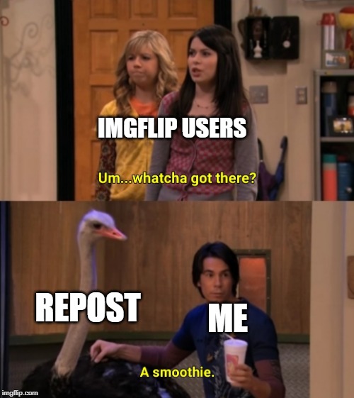 Every Reposter Ever | IMGFLIP USERS; REPOST; ME | image tagged in whatcha got there,memes,imgflip,imgflip users,repost,reposts | made w/ Imgflip meme maker
