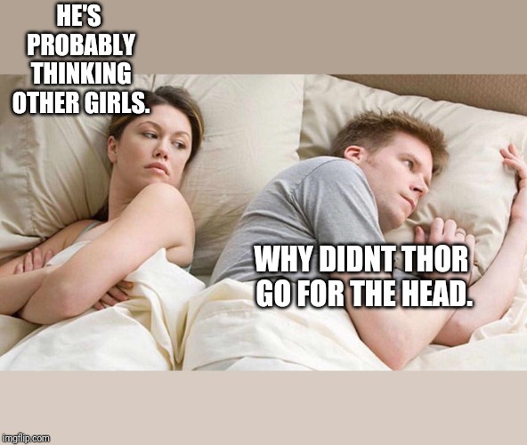 I Bet He's Thinking About Other Women | HE'S PROBABLY THINKING OTHER GIRLS. WHY DIDNT THOR GO FOR THE HEAD. | image tagged in i bet he's thinking about other women | made w/ Imgflip meme maker