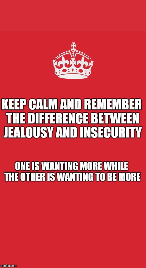 Keep Calm And Carry On Red Meme | KEEP CALM AND REMEMBER THE DIFFERENCE BETWEEN JEALOUSY AND INSECURITY; ONE IS WANTING MORE WHILE THE OTHER IS WANTING TO BE MORE | image tagged in memes,keep calm and carry on red | made w/ Imgflip meme maker
