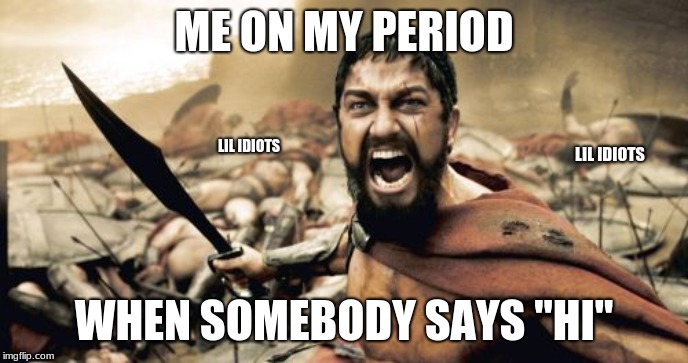 Sparta Leonidas | ME ON MY PERIOD; LIL IDIOTS; LIL IDIOTS; WHEN SOMEBODY SAYS "HI" | image tagged in memes,sparta leonidas | made w/ Imgflip meme maker