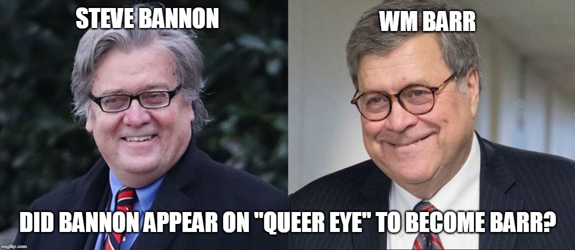 Bannon to Barr | STEVE BANNON; WM BARR; DID BANNON APPEAR ON "QUEER EYE" TO BECOME BARR? | image tagged in steve bannon,william barr | made w/ Imgflip meme maker