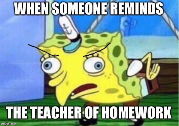 Mocking Spongebob | WHEN SOMEONE REMINDS; THE TEACHER OF HOMEWORK | image tagged in memes,mocking spongebob | made w/ Imgflip meme maker