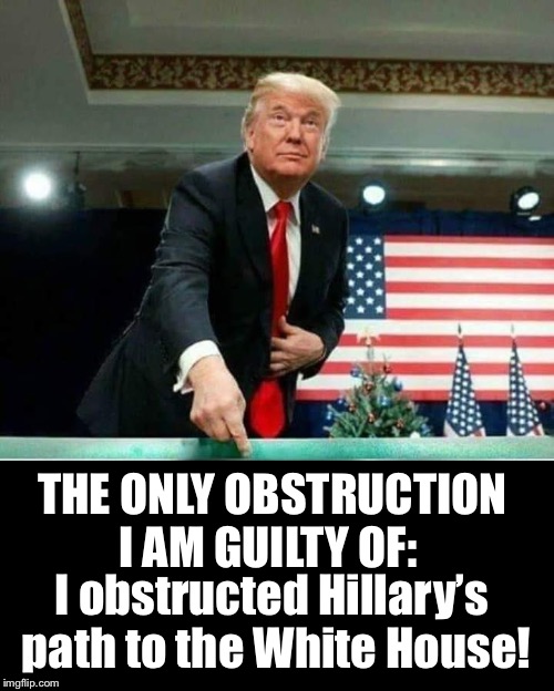 Obstruction? | THE ONLY OBSTRUCTION I AM GUILTY OF:; I obstructed Hillary’s path to the White House! | image tagged in maga | made w/ Imgflip meme maker