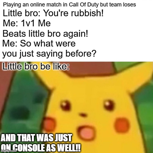 Gamers with annoying little bro be like | Playing an online match in Call Of Duty but team loses; Little bro: You're rubbish! Beats little bro again! Me: 1v1 Me; Me: So what were you just saying before? Little bro be like:; AND THAT WAS JUST ON CONSOLE AS WELL!! | image tagged in memes,surprised pikachu | made w/ Imgflip meme maker