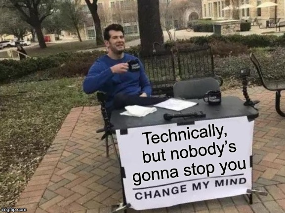Change My Mind Meme | Technically, but nobody’s gonna stop you | image tagged in memes,change my mind | made w/ Imgflip meme maker