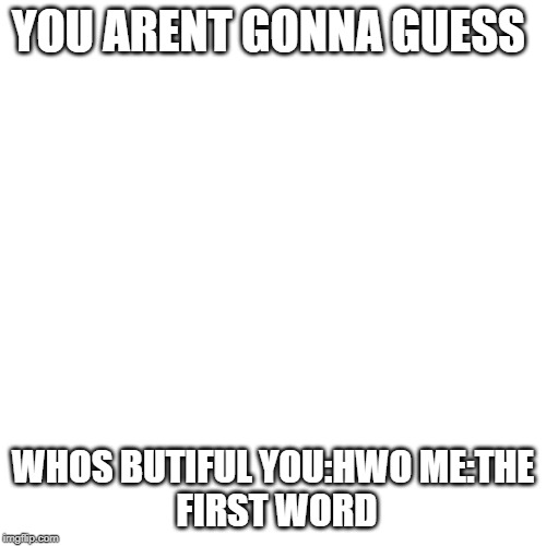 Nothing | YOU ARENT GONNA GUESS; WHOS BUTIFUL
YOU:HWO
ME:THE FIRST WORD | image tagged in nothing | made w/ Imgflip meme maker