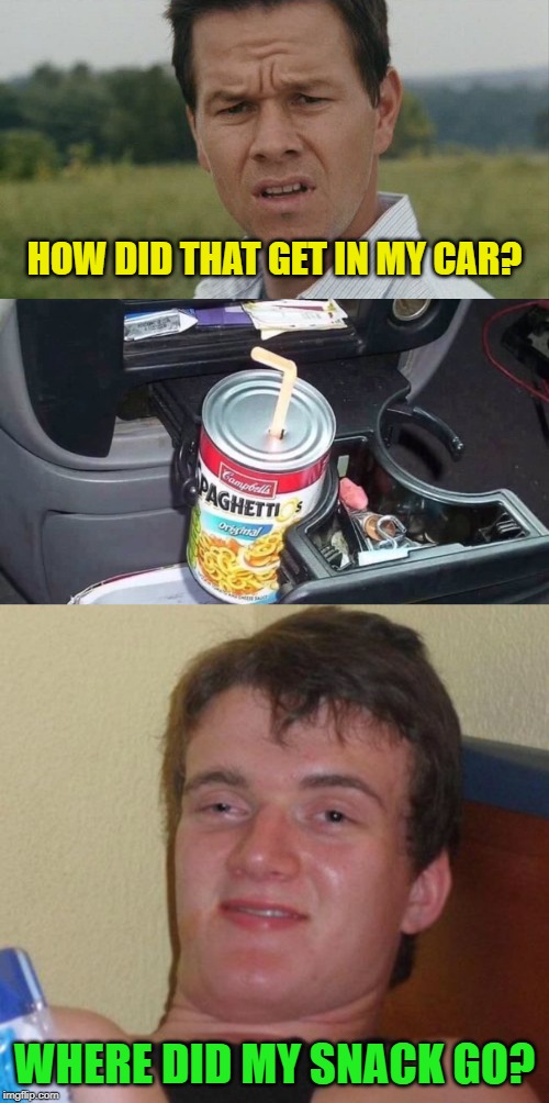 Whoever did this was incredibly high | HOW DID THAT GET IN MY CAR? WHERE DID MY SNACK GO? | image tagged in memes,10 guy,mark wahlburg confused,spaghetti-os,munchies | made w/ Imgflip meme maker