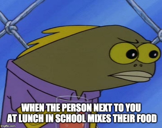 Spongebob angry fish | WHEN THE PERSON NEXT TO YOU AT LUNCH IN SCHOOL MIXES THEIR FOOD | image tagged in spongebob angry fish | made w/ Imgflip meme maker