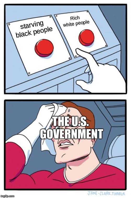 Two Buttons | Rich white people; starving black people; THE U.S. GOVERNMENT | image tagged in memes,two buttons | made w/ Imgflip meme maker