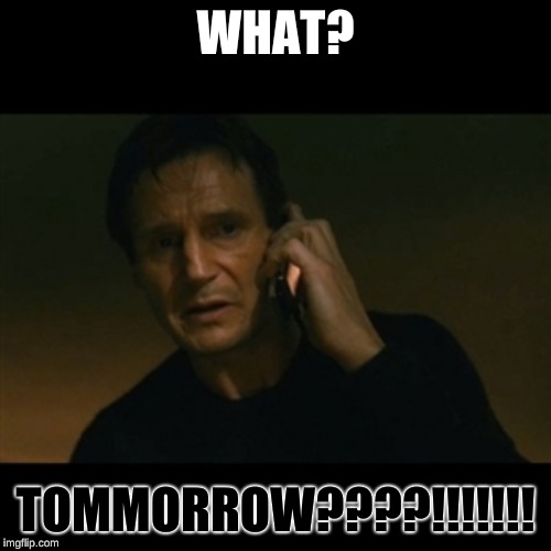 Liam Neeson Taken | WHAT? TOMMORROW????!!!!!!! | image tagged in memes,liam neeson taken | made w/ Imgflip meme maker