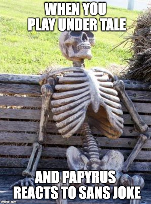 Waiting Skeleton | WHEN YOU PLAY UNDER TALE; AND PAPYRUS REACTS TO SANS JOKE | image tagged in memes,waiting skeleton | made w/ Imgflip meme maker