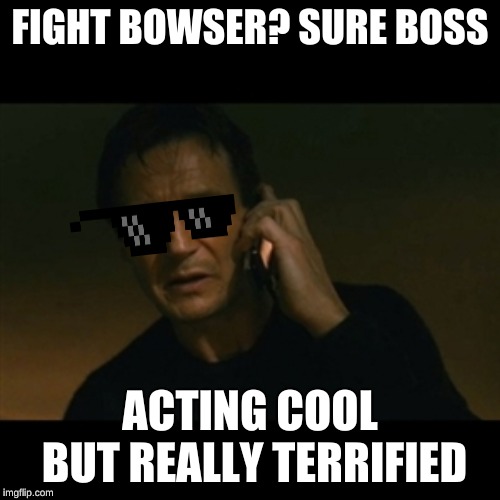 Liam Neeson Taken | FIGHT BOWSER? SURE BOSS; ACTING COOL BUT REALLY TERRIFIED | image tagged in memes,liam neeson taken | made w/ Imgflip meme maker