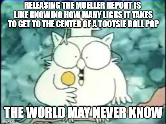 tootsie pop owl | RELEASING THE MUELLER REPORT IS LIKE KNOWING HOW MANY LICKS IT TAKES TO GET TO THE CENTER OF A TOOTSIE ROLL POP; THE WORLD MAY NEVER KNOW | image tagged in tootsie pop owl | made w/ Imgflip meme maker