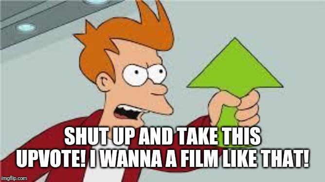 shut up and take my upvote | SHUT UP AND TAKE THIS UPVOTE! I WANNA A FILM LIKE THAT! | image tagged in shut up and take my upvote | made w/ Imgflip meme maker