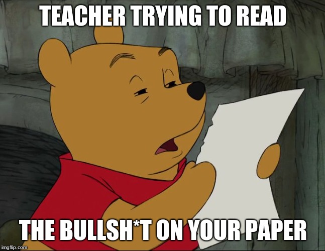Winnie The Pooh | TEACHER TRYING TO READ; THE BULLSH*T ON YOUR PAPER | image tagged in winnie the pooh | made w/ Imgflip meme maker