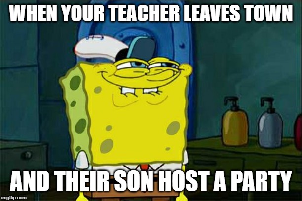 Don't You Squidward | WHEN YOUR TEACHER LEAVES TOWN; AND THEIR SON HOST A PARTY | image tagged in memes,dont you squidward | made w/ Imgflip meme maker