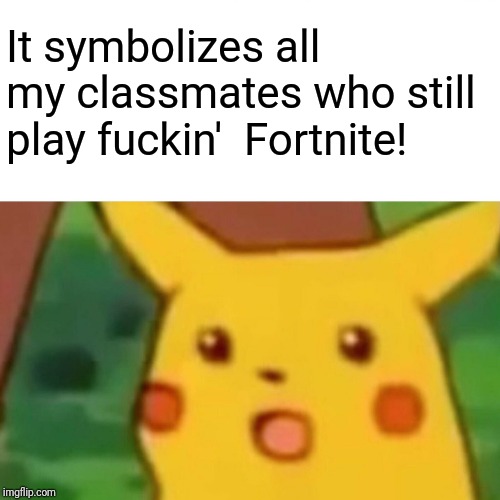 Surprised Pikachu Meme | It symbolizes all my classmates who still play f**kin'  Fortnite! | image tagged in memes,surprised pikachu | made w/ Imgflip meme maker