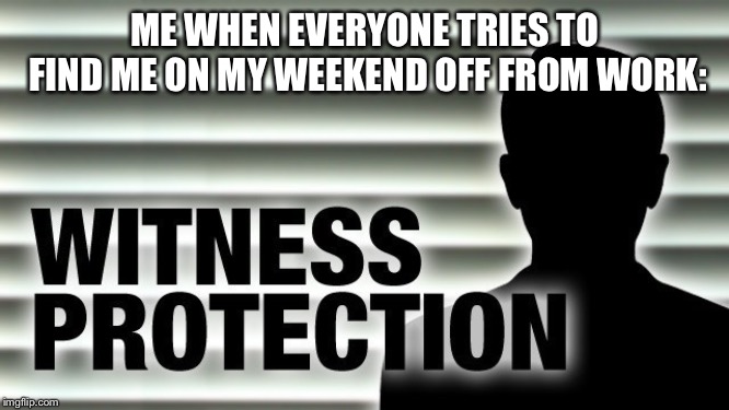 I’m Not Here | ME WHEN EVERYONE TRIES TO FIND ME ON MY WEEKEND OFF FROM WORK: | image tagged in work,witness protection,weekend,vacation,break,funny | made w/ Imgflip meme maker
