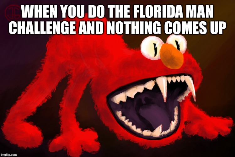 nightmare elmo | WHEN YOU DO THE FLORIDA MAN CHALLENGE AND NOTHING COMES UP | image tagged in nightmare elmo | made w/ Imgflip meme maker