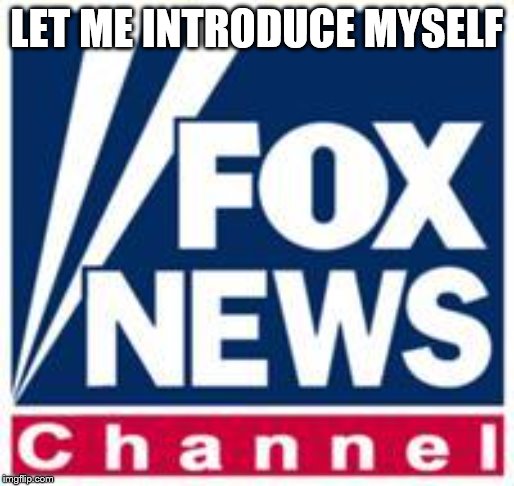 Fox News | LET ME INTRODUCE MYSELF | image tagged in fox news | made w/ Imgflip meme maker