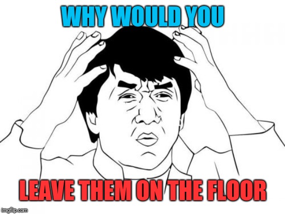 Jackie Chan WTF Meme | WHY WOULD YOU LEAVE THEM ON THE FLOOR | image tagged in memes,jackie chan wtf | made w/ Imgflip meme maker