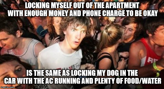 Sudden Clarity Clarence Meme | LOCKING MYSELF OUT OF THE APARTMENT WITH ENOUGH MONEY AND PHONE CHARGE TO BE OKAY; IS THE SAME AS LOCKING MY DOG IN THE CAR WITH THE AC RUNNING AND PLENTY OF FOOD/WATER | image tagged in memes,sudden clarity clarence,AdviceAnimals | made w/ Imgflip meme maker