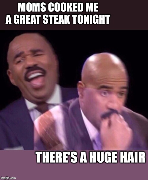 Steve Harvey Laughing Serious | MOMS COOKED ME A GREAT STEAK TONIGHT THERE’S A HUGE HAIR | image tagged in steve harvey laughing serious | made w/ Imgflip meme maker