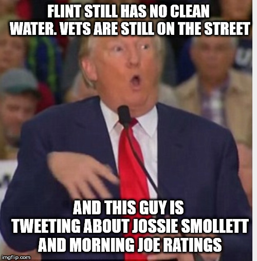Donald Trump tho | FLINT STILL HAS NO CLEAN WATER. VETS ARE STILL ON THE STREET; AND THIS GUY IS TWEETING ABOUT JOSSIE SMOLLETT AND MORNING JOE RATINGS | image tagged in donald trump tho | made w/ Imgflip meme maker