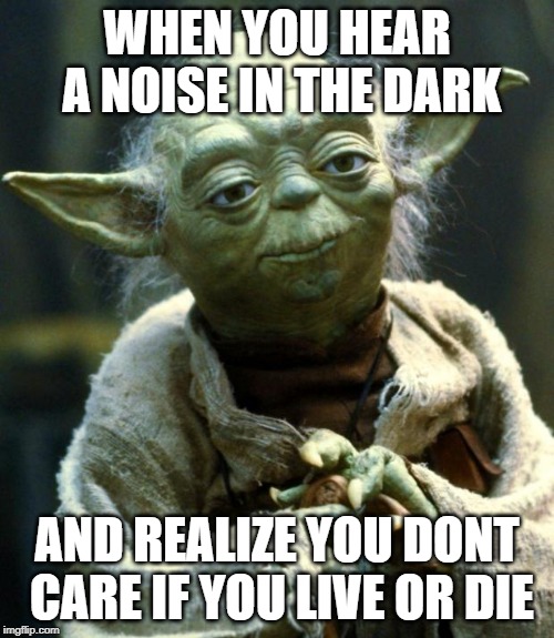 Star Wars Yoda | WHEN YOU HEAR A NOISE IN THE DARK; AND REALIZE YOU DONT CARE IF YOU LIVE OR DIE | image tagged in memes,star wars yoda | made w/ Imgflip meme maker