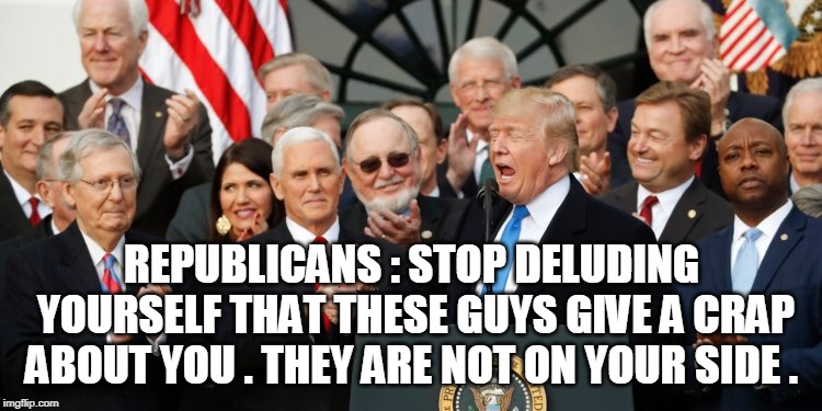 REPUBLICANS : STOP DELUDING YOURSELF THAT THESE GUYS GIVE A CRAP ABOUT YOU . THEY ARE NOT ON YOUR SIDE . | image tagged in republicans | made w/ Imgflip meme maker