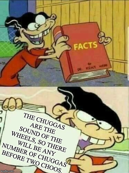 Double d facts book  | THE CHUGGAS ARE THE SOUND OF THE WHEELS, SO THERE WILL BE ANY NUMBER OF CHUGGAS BEFORE TWO CHOOS. | image tagged in double d facts book | made w/ Imgflip meme maker