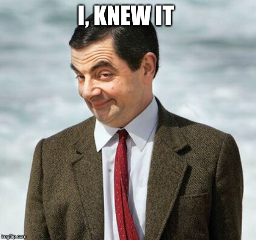 mr bean | I, KNEW IT | image tagged in mr bean | made w/ Imgflip meme maker