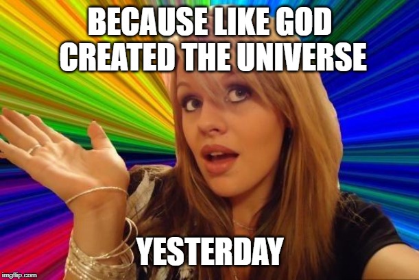 Dumb Blonde Meme | BECAUSE LIKE GOD CREATED THE UNIVERSE YESTERDAY | image tagged in memes,dumb blonde | made w/ Imgflip meme maker