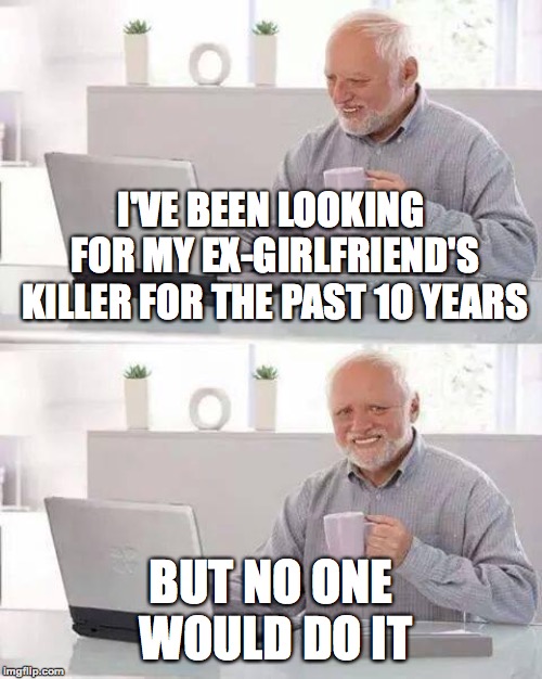 Oof | I'VE BEEN LOOKING FOR MY EX-GIRLFRIEND'S KILLER FOR THE PAST 10 YEARS; BUT NO ONE WOULD DO IT | image tagged in memes,hide the pain harold,funny,ex girlfriend,killer,memelord344 | made w/ Imgflip meme maker