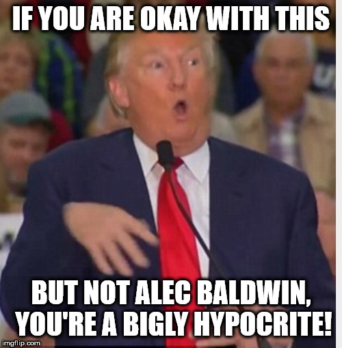 Donald Trump tho | IF YOU ARE OKAY WITH THIS; BUT NOT ALEC BALDWIN, YOU'RE A BIGLY HYPOCRITE! | image tagged in donald trump tho | made w/ Imgflip meme maker