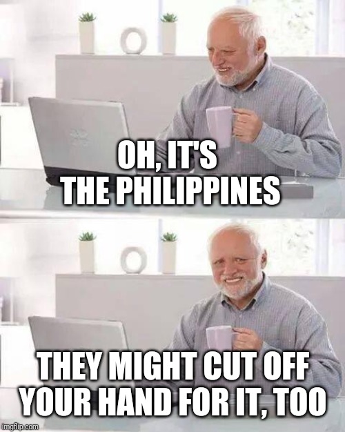 Hide the Pain Harold Meme | OH, IT'S THE PHILIPPINES THEY MIGHT CUT OFF YOUR HAND FOR IT, TOO | image tagged in memes,hide the pain harold | made w/ Imgflip meme maker