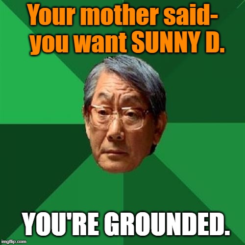 High Expectations Asian Father Meme | Your mother said-  you want SUNNY D. YOU'RE GROUNDED. | image tagged in memes,high expectations asian father | made w/ Imgflip meme maker