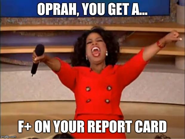 Oprah You Get A | OPRAH, YOU GET A... F+ ON YOUR REPORT CARD | image tagged in memes,oprah you get a | made w/ Imgflip meme maker