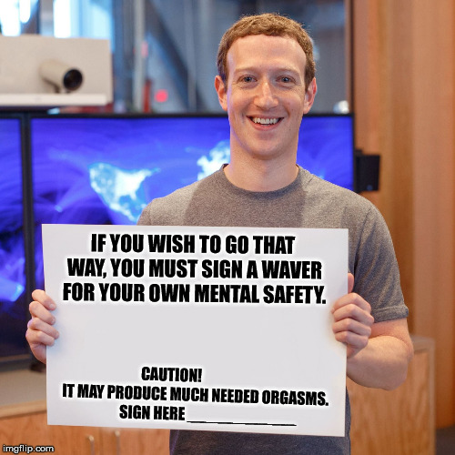 Mark Zuckerberg Blank Sign | IF YOU WISH TO GO THAT WAY, YOU MUST SIGN A WAVER FOR YOUR OWN MENTAL SAFETY. CAUTION!                 IT MAY PRODUCE MUCH NEEDED ORGASMS.          SIGN HERE ____________ | image tagged in mark zuckerberg blank sign | made w/ Imgflip meme maker