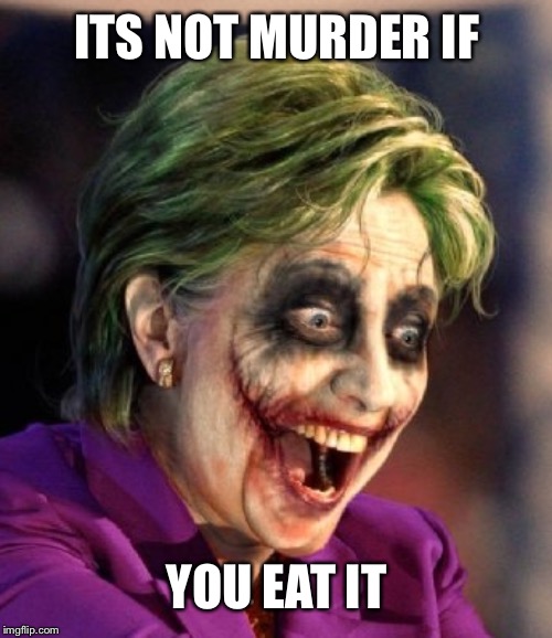 They Never Found The Body | ITS NOT MURDER IF YOU EAT IT | image tagged in hillary so serious,ok,thank you | made w/ Imgflip meme maker